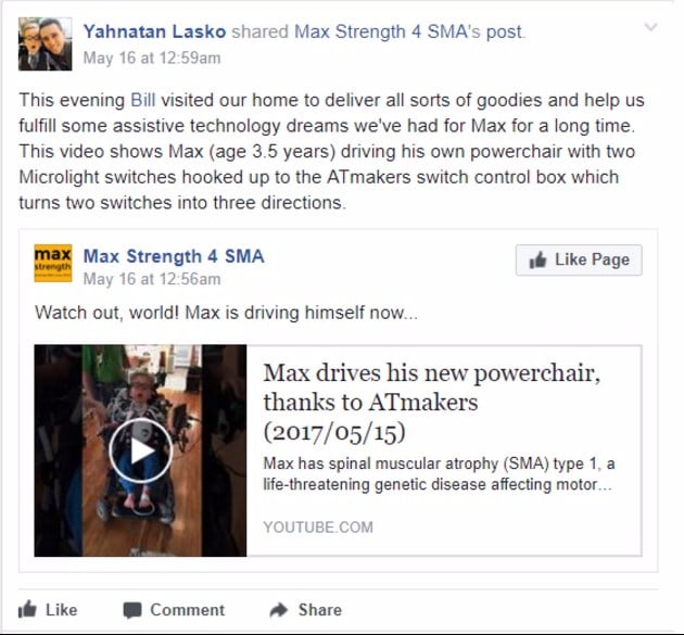 Facebook post by Yahnatan Lasko sharing Max Strength 4 SMA's post. This evening Bill visited our home to deliver all sorts of goodies and help us fulfill some assistive technology dreams we've had for Max for a long time. This video shows Max (age 3.5 years) driving his own powerchair with two Microlight switches hooked up to the ATmakers switch control box which turns two switches into three directions. Watch out world! Max is driving himself now... Max drives his new powerchair thanks to ATmakers. (2017/05/15). Max has spinal muscular atrophy (SMA) typ 1, a life-threatening genetic disease affecting motor neurons. http://www.maxstrength.org.